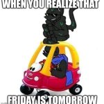 When you realize that friday is tomorrow | WHEN YOU REALIZE THAT; FRIDAY IS TOMORROW | image tagged in error and nightmare with a car,memes | made w/ Imgflip meme maker