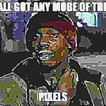 yall got any more of them pixels