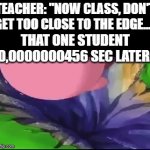 AAAAAAAAAAAAAAAAAAAAAAAAAAAAAAAAAAAAAAAAAAAA | TEACHER: "NOW CLASS, DON'T GET TOO CLOSE TO THE EDGE..."; THAT ONE STUDENT 0,0000000456 SEC LATER: | image tagged in gifs,funny,memes,dank memes,funny memes,imgflip | made w/ Imgflip video-to-gif maker