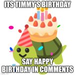 birthday | ITS TIMMY'S BIRTHDAY; SAY HAPPY BIRTHDAY IN COMMENTS | image tagged in birthday | made w/ Imgflip meme maker