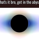 That's it bro get in the abyss meme