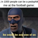 hide yo kids | "1 in 1000 people can be a pedophile"; me at the football game: | image tagged in he could be anyone of us,dark humor,oh wow are you actually reading these tags,stop reading the tags | made w/ Imgflip meme maker