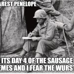 Fears the Wurst | DEAREST PENELOPE; ITS DAY 4 OF THE SAUSAGE MEMES AND I FEAR THE WURST!! | image tagged in soldier writing | made w/ Imgflip meme maker