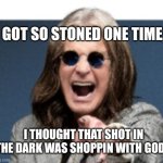 Ozzy laugh | I GOT SO STONED ONE TIME,,,, I THOUGHT THAT SHOT IN THE DARK WAS SHOPPIN WITH GOD!! | image tagged in ozzy laugh | made w/ Imgflip meme maker