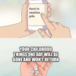 Hard To Swallow Pills | YOUR CHILDHOOD THINGS ONE DAY WILL BE GONE AND WON'T RETURN | image tagged in memes,hard to swallow pills | made w/ Imgflip meme maker