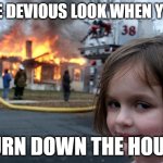 Disaster Girl | THE DEVIOUS LOOK WHEN YOU; BURN DOWN THE HOUSE | image tagged in memes,disaster girl | made w/ Imgflip meme maker