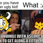 After the Best Ending (nutshell) | Why do you have to be an ugly kid! What :/; MEANWHILE WITH ASGORE AND FRISK TO GET ALONG A LITTLE MORE... | image tagged in memes,undertale | made w/ Imgflip meme maker