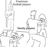 as a freshman football player I know | Freshman football players; Varsity players | image tagged in they don't know,school,memes,funny,school memes,high school football | made w/ Imgflip meme maker