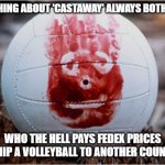 Plus Shipping and Handling | SOMETHING ABOUT 'CASTAWAY' ALWAYS BOTHERS ME; WHO THE HELL PAYS FEDEX PRICES TO SHIP A VOLLEYBALL TO ANOTHER COUNTRY? | image tagged in wilson volleyball castaway | made w/ Imgflip meme maker