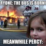 hi | EVERYONE: THE BUS IS BURNING! MEANWHILE PERCY: | image tagged in memes,disaster girl | made w/ Imgflip meme maker