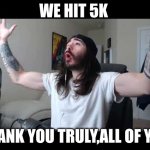 I truly thank you all,it is highly appreciated. | WE HIT 5K; THANK YOU TRULY,ALL OF YOU | image tagged in whoooo baby,thank you,i love you | made w/ Imgflip meme maker