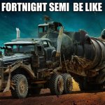 mad max semi | FORTNIGHT SEMI  BE LIKE | image tagged in mad max semi | made w/ Imgflip meme maker