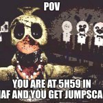 why | POV; YOU ARE AT 5H59 IN FNAF AND YOU GET JUMPSCARE | image tagged in why | made w/ Imgflip meme maker