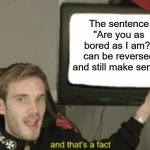 and that's a fact | The sentence "Are you as bored as I am?" can be reversed and still make sense. | image tagged in and that's a fact,question,bored,boredom,if you watch it backwards | made w/ Imgflip meme maker