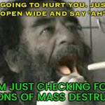 "Just Checking For Weapons Of Mass Destruction" | I'M NOT GOING TO HURT YOU. JUST OPEN.
OPEN WIDE AND SAY "AH"; I'M JUST CHECKING FOR WEAPONS OF MASS DESTRUCTION | image tagged in saddam hussein capture,george bush 9/11,funny memes,iraq war,iraq | made w/ Imgflip meme maker