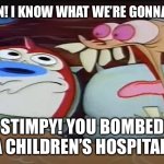 Stimpy, why! | HEY REN! I KNOW WHAT WE’RE GONNA TODA-; STIMPY! YOU BOMBED A CHILDREN’S HOSPITAL! | image tagged in ren screaming at stimpy | made w/ Imgflip meme maker