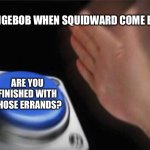 Blank Nut Button | SPONGEBOB WHEN SQUIDWARD COME BACK; ARE YOU FINISHED WITH THOSE ERRANDS? | image tagged in memes,blank nut button | made w/ Imgflip meme maker