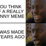 Oh yeah! Oh no... | YOU THINK OF A REALLY FUNNY MEME; IT WAS MADE 3 YEARS AGO | image tagged in oh yeah oh no | made w/ Imgflip meme maker