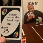 UNO Draw 25 Cards | me fr; Never get on the front page | image tagged in memes,uno draw 25 cards | made w/ Imgflip meme maker