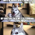 Bad Pun Dog | I'M OBSESSED WITH AIRPORT JOKES; MY DOCTOR TOLD ME IT'S TERMINAL | image tagged in memes,bad pun dog | made w/ Imgflip meme maker