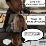 The Rock Driving | what are you going to do when you get home? watch +10 hours of youtube; HOMEWORK!?! | image tagged in memes,the rock driving | made w/ Imgflip meme maker