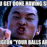 shang tsungs your surgeon | POV YOU GET DONE HAVING SURGERY; THE SURGEON "YOUR BALLS ARE MINE" | image tagged in shang tsung your soul is mine | made w/ Imgflip meme maker