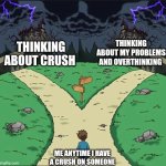 two bad paths meme template | THINKING ABOUT MY PROBLEMS AND OVERTHINKING; THINKING ABOUT CRUSH; ME ANYTIME I HAVE A CRUSH ON SOMEONE | image tagged in two bad paths meme template | made w/ Imgflip meme maker