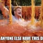 Spaghetti bath with Gordon | DOES ANYONE ELSE HAVE THIS DREAM | image tagged in spaghetti bath with gordon | made w/ Imgflip meme maker