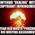 Very relatable. | NINTENDO “DEALING” WITH A COPYRIGHT INFRINGEMENT; (4 YEAR OLD WROTE “POKÉMON” IN HIS WRITING ASSIGNMENT ) | image tagged in memes,nuclear explosion | made w/ Imgflip meme maker