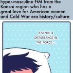 Opposites attract, innit? | Me: *sobbing* “They always keep saying ‘there’s someone for everyone’, even though it is a lie… nobody could ever want a depressed femcel like me.”
 
The eastasian, affluent, and hyper-masculine FtM from the Kansai region who has a great love for American women and Cold War era history/culture: | image tagged in jock senses a disturbance in the force,japanese,american,dating,femcel,housewife | made w/ Imgflip meme maker