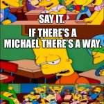 If There’s a Michael There’s a Way | SAY IT. IF THERE’S A MICHAEL THERE’S A WAY. YAAAAAAA | image tagged in say the line bart simpsons | made w/ Imgflip meme maker