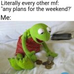 Please don't ask me if I have plans for the weekend | Literally every other mf: "any plans for the weekend?'; Me: | image tagged in kermit the broke,broke,poverty,sucks,weekend | made w/ Imgflip meme maker