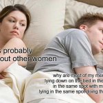 THEY ARE BECOMING MORE AWARE | he's probably thinking about other women; why are most of my memories just lying down on the bed in the same postion in the same spot with my wife also lying in the same spot doing the same position? | image tagged in memes,i bet he's thinking about other women,4th wall | made w/ Imgflip meme maker