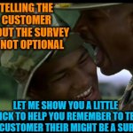 Surveys | TELLING THE CUSTOMER ABOUT THE SURVEY IS NOT OPTIONAL; LET ME SHOW YOU A LITTLE TRICK TO HELP YOU REMEMBER TO TELL THE CUSTOMER THEIR MIGHT BE A SURVEY | image tagged in major payne,survey,surprised pikachu,task failed successfully | made w/ Imgflip meme maker