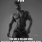 W for a villain who managed to defeat the hero that has the power of friendship | POV; YOU ARE A VILLAIN WHO DEFEATED A POWER OF FRIENDSHIP HERO | image tagged in giga chad | made w/ Imgflip meme maker