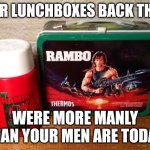 Lunchbox | OUR LUNCHBOXES BACK THEN; WERE MORE MANLY THAN YOUR MEN ARE TODAY | image tagged in rambo lunchbox | made w/ Imgflip meme maker