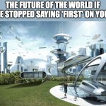 The future world if | THE FUTURE OF THE WORLD IF PEOPLE STOPPED SAYING 'FIRST' ON YOUTUBE | image tagged in the future world if | made w/ Imgflip meme maker