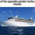 Hope this doesnt happen to me | Any1 of the opposite gender: looks at me
Moms: | image tagged in cruise ship,shipping | made w/ Imgflip meme maker