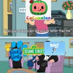 Yep | image tagged in you guys always act like you're better than me,bluey,cocomelon,sesame street,blues clues,and that's a fact | made w/ Imgflip meme maker