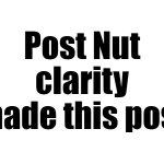 Post Nut clarity made this post