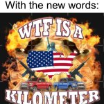 Mostly me | Americans be like 
With the new words: | image tagged in wtf is a kilometer,true,americans,memes,new meme | made w/ Imgflip meme maker