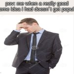 true tho | pov: me when a really good meme idea i had doesn´t get popular | image tagged in aw naw man you got be kidding | made w/ Imgflip meme maker