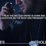 Yes.....I'll hold. | THIS IS THE FBI. OUR DRONE IS DOWN AND THERE'S A SHOOTER ON THE ROOF AND PRESIDENT TRUMP IS... YES.........................I'LL HOLD. | image tagged in cop call on radio | made w/ Imgflip meme maker