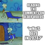 Squidward chair | READING THE COMMENTS ON OLDER VIDEOS; “wHo’S hErE iN 2024?” | image tagged in squidward chair | made w/ Imgflip meme maker