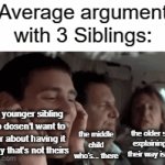 title | Average argument with 3 Siblings:; the younger sibling who dosen't want to hear about having it a way that's not theirs; the older sibling explaining why their way is stupid; the middle child who's... there | image tagged in gifs,funny,memes | made w/ Imgflip video-to-gif maker