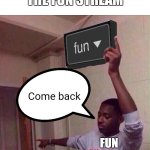 Me when i leave the fun stream | WHEN I LEAVE THE FUN STREAM; Come back; FUN STREAM USERS | image tagged in go back to fun stream | made w/ Imgflip meme maker