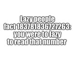 Void | Lazy people fact 183781836727263: you were to lazy to read that number | image tagged in void | made w/ Imgflip meme maker