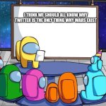 Litteraly I mean | I THINK WE SHOULD ALL KNOW WHY TWITTER IS THE ONLY THING WHY WARS EXIST | image tagged in among us presentation | made w/ Imgflip meme maker