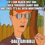 Dales Wisdom | IF I CAN REACH JUST ONE CHILD THROUGH CANDY AND MATCHES. IT’S ALL BEEN WORTHWHILE; -DALE GRIBBLE | image tagged in dale gribble,children,matches,candy,shotgun | made w/ Imgflip meme maker