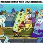 Spongebob Yelling | HOW THE FRICK WILL I STOP THAT MASS MURDERER RIDING A WHITE STYLISH MOTORBIKE | image tagged in spongebob yelling | made w/ Imgflip meme maker